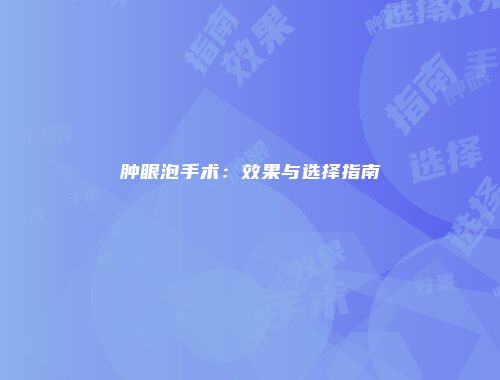 肿眼泡手术：效果与选择指南