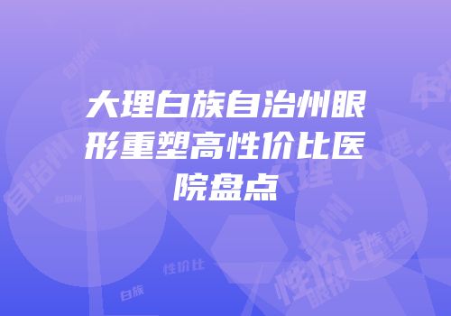 大理白族自治州眼形重塑高性价比医院盘点