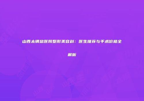 山西太钢总医院整形美容科：医生推荐与手术价格全解析