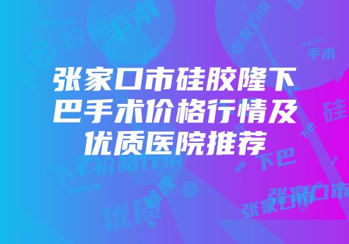 张家口市硅胶隆下巴手术价格行情及优质医院推荐