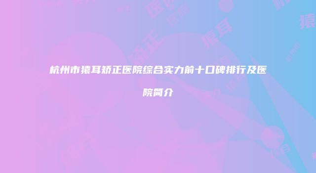 杭州市猿耳矫正医院综合实力前十口碑排行及医院简介