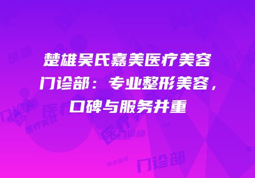楚雄吴氏嘉美医疗美容门诊部：专业整形美容，口碑与服务并重