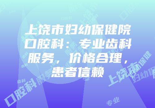 上饶市妇幼保健院口腔科：专业齿科服务，价格合理，患者信赖
