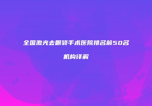 全国激光去眼袋手术医院排名前50名机构详解