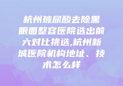杭州玻尿酸去除黑眼圈整容医院选出前六对比挑选,杭州新城医院机构地址、技术怎么样