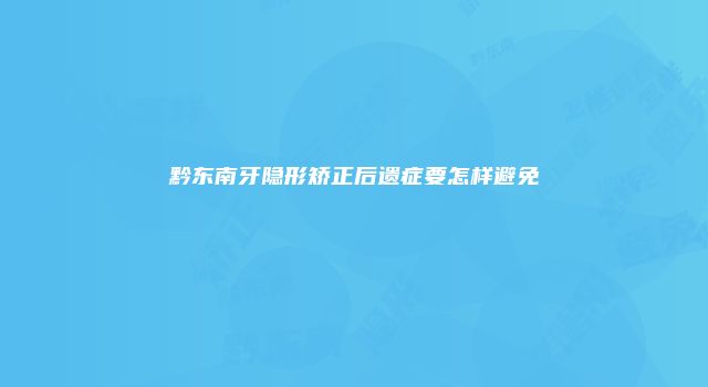 黔东南牙隐形矫正后遗症要怎样避免
