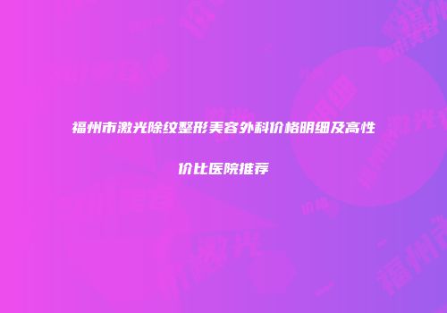 福州市激光除纹整形美容外科价格明细及高性价比医院推荐