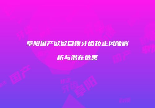 阜阳国产欧欧自锁牙齿矫正风险解析与潜在危害