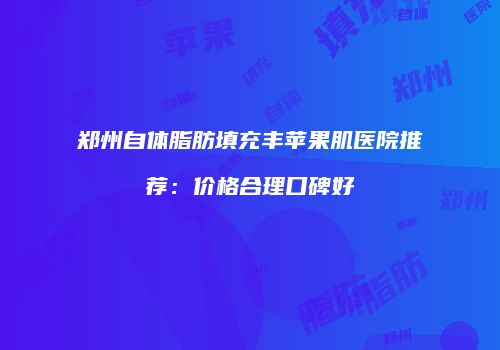 郑州自体脂肪填充丰苹果肌医院推荐：价格合理口碑好