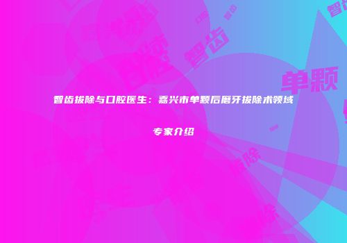 智齿拔除与口腔医生：嘉兴市单颗后磨牙拔除术领域专家介绍
