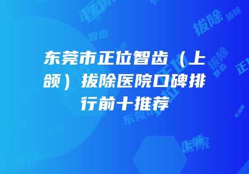 东莞市正位智齿（上颌）拔除医院口碑排行前十推荐