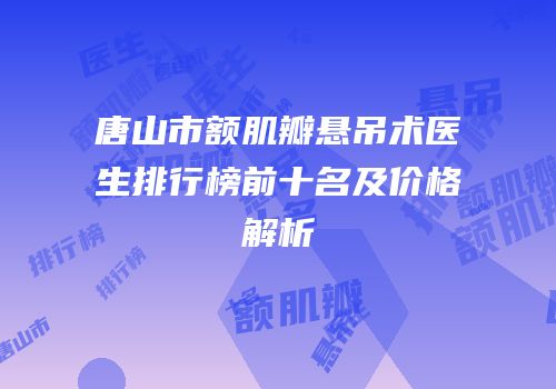 唐山市额肌瓣悬吊术医生排行榜前十名及价格解析