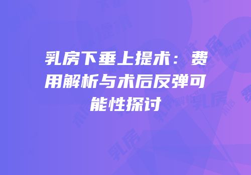 乳房下垂上提术：费用解析与术后反弹可能性探讨