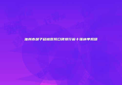 池州市胡子移植医院口碑排行前十强榜单揭晓