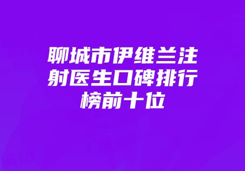 聊城市伊维兰注射医生口碑排行榜前十位