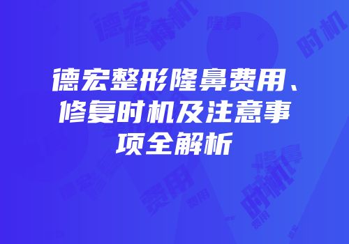 德宏整形隆鼻费用、修复时机及注意事项全解析