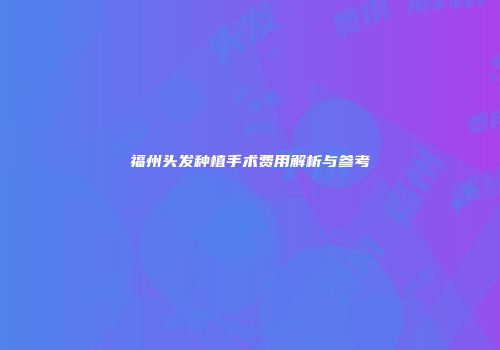 福州头发种植手术费用解析与参考