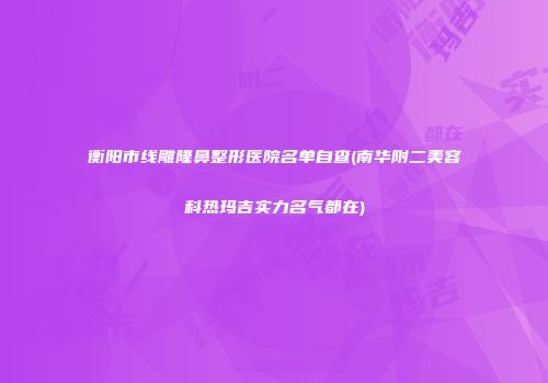 衡阳市线雕隆鼻整形医院名单自查(南华附二美容科热玛吉实力名气都在)