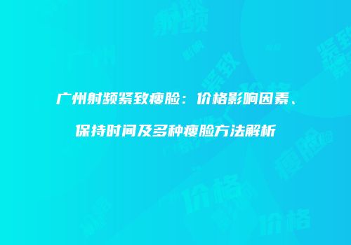 广州射频紧致瘦脸：价格影响因素、保持时间及多种瘦脸方法解析