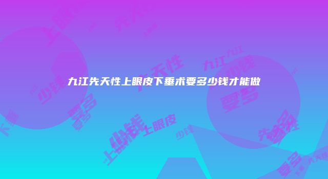九江先天性上眼皮下垂术要多少钱才能做