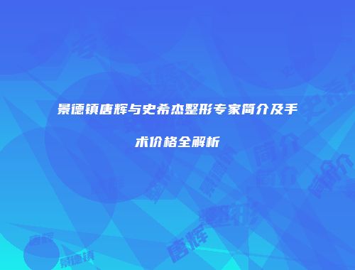 景德镇唐辉与史希杰整形专家简介及手术价格全解析