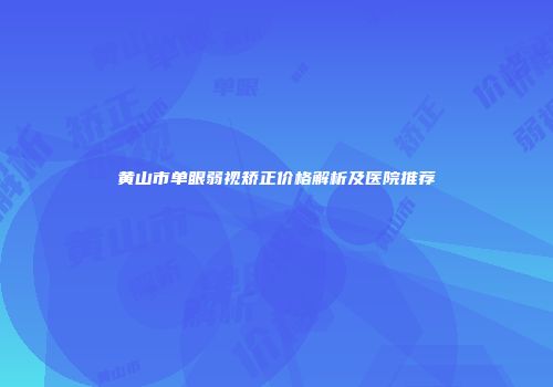 黄山市单眼弱视矫正价格解析及医院推荐