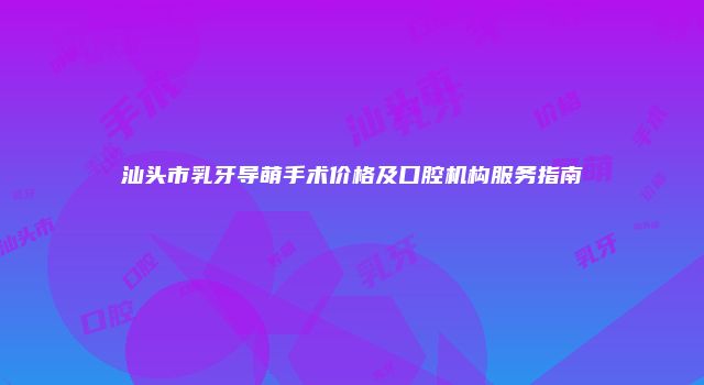 汕头市乳牙导萌手术价格及口腔机构服务指南