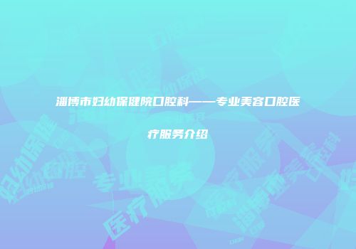 淄博市妇幼保健院口腔科——专业美容口腔医疗服务介绍