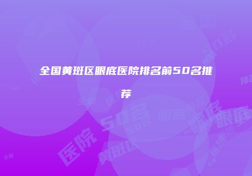 全国黄斑区眼底医院排名前50名推荐