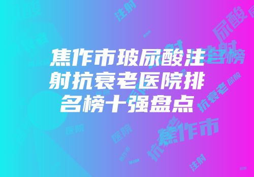焦作市玻尿酸注射抗衰老医院排名榜十强盘点