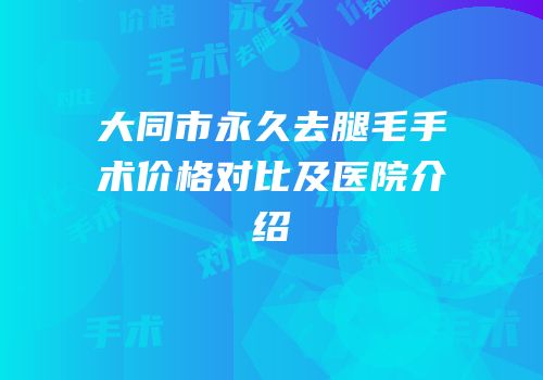大同市永久去腿毛手术价格对比及医院介绍