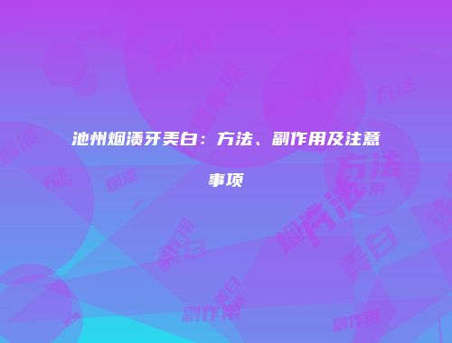 池州烟渍牙美白：方法、副作用及注意事项