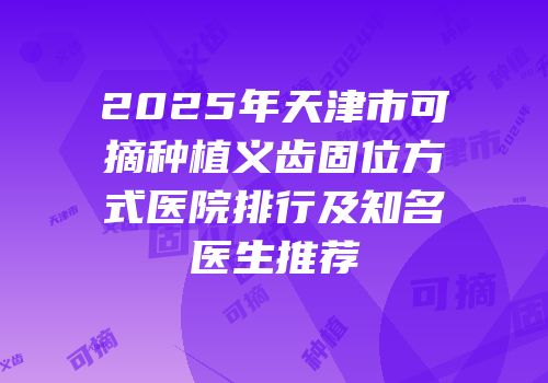 2025年天津市可摘种植义齿固位方式医院排行及知名医生推荐