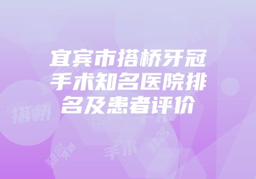 宜宾市搭桥牙冠手术知名医院排名及患者评价