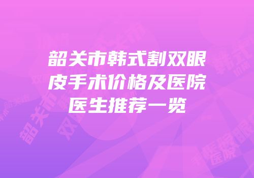 韶关市韩式割双眼皮手术价格及医院医生推荐一览