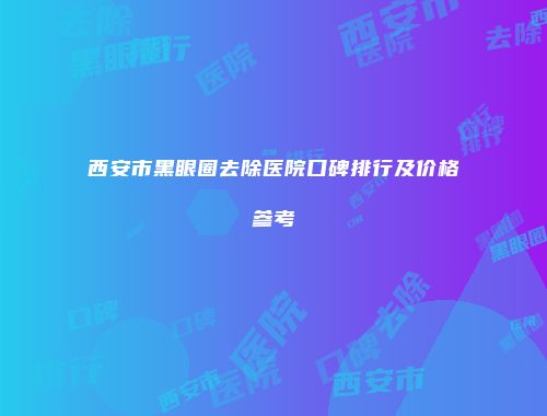 西安市黑眼圈去除医院口碑排行及价格参考