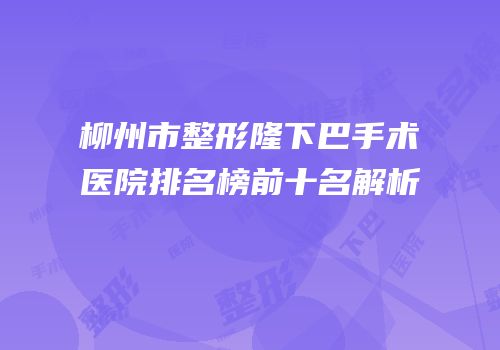 柳州市整形隆下巴手术医院排名榜前十名解析