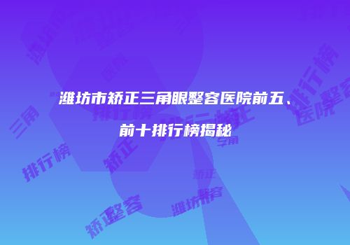 潍坊市矫正三角眼整容医院前五、前十排行榜揭秘