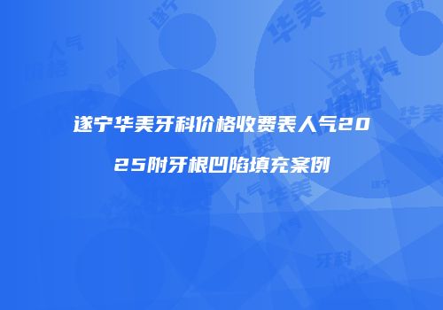 遂宁华美牙科价格收费表人气2025附牙根凹陷填充案例