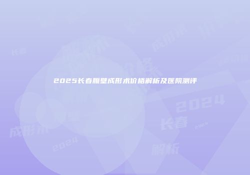2025长春腹壁成形术价格解析及医院测评