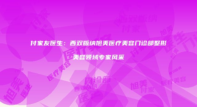 付家友医生：西双版纳旭美医疗美容门诊部整形美容领域专家风采