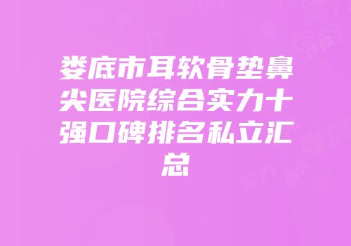 娄底市耳软骨垫鼻尖医院综合实力十强口碑排名私立汇总