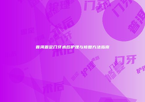 普洱固定门牙术后护理与修复方法指南