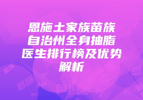 恩施土家族苗族自治州全身抽脂医生排行榜及优势解析