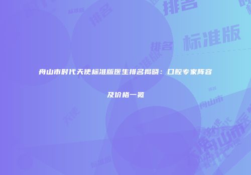 舟山市时代天使标准版医生排名揭晓：口腔专家阵容及价格一览