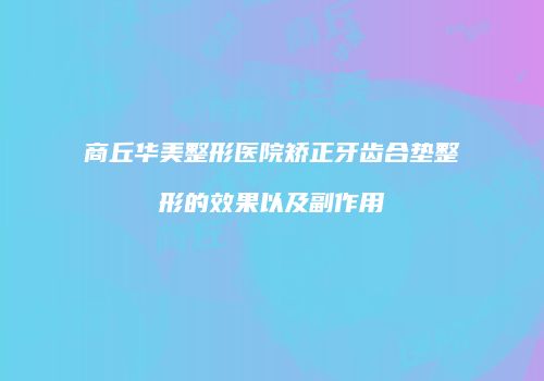 商丘华美整形医院矫正牙齿合垫整形的效果以及副作用