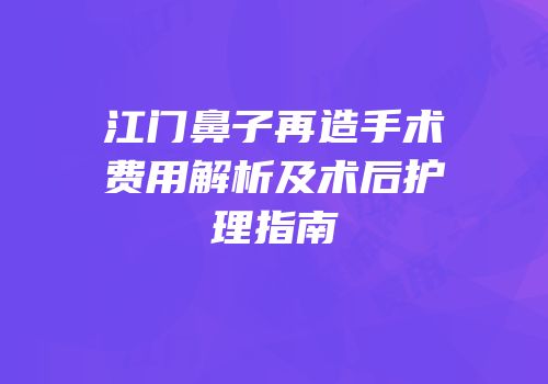 江门鼻子再造手术费用解析及术后护理指南