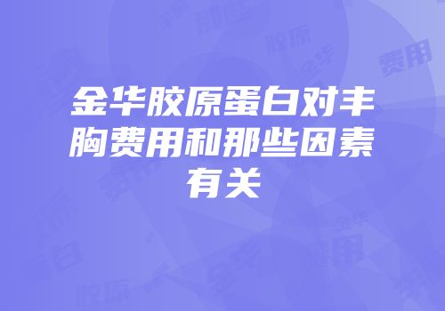 金华胶原蛋白对丰胸费用和那些因素有关