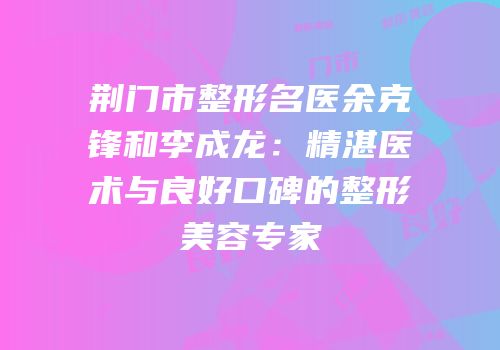 荆门市整形名医余克锋和李成龙：精湛医术与良好口碑的整形美容专家