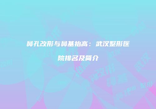 鼻孔改形与鼻基抬高：武汉整形医院排名及简介
